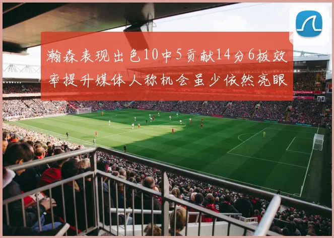 瀚森表现出色10中5贡献14分6板效率提升媒体人称机会虽少依然亮眼