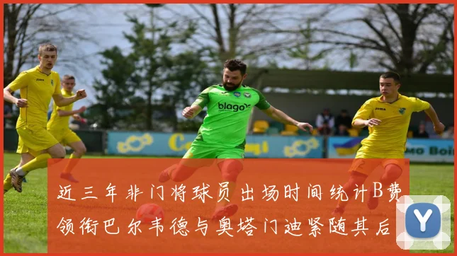 近三年非门将球员出场时间统计B费领衔巴尔韦德与奥塔门迪紧随其后