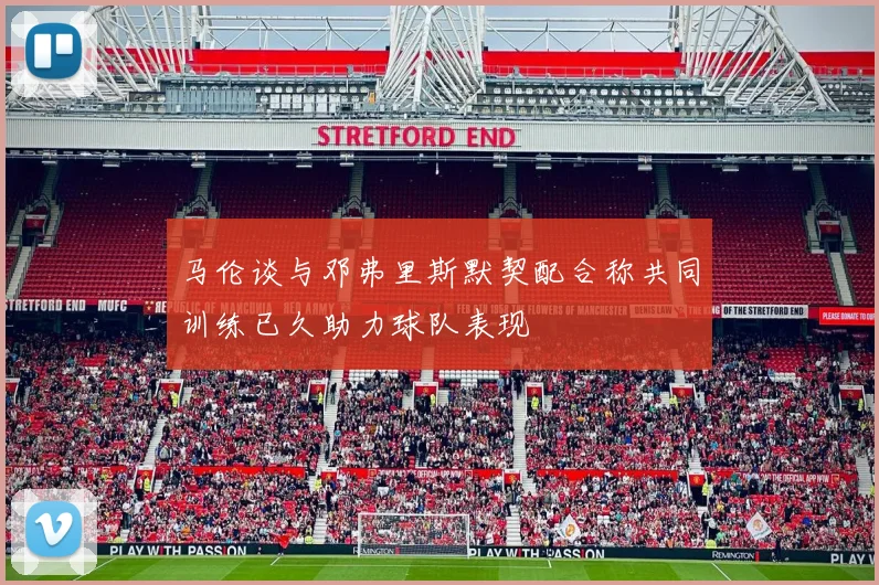 马伦谈与邓弗里斯默契配合称共同训练已久助力球队表现