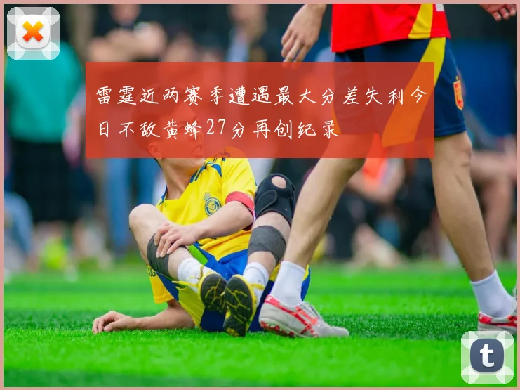 雷霆近两赛季遭遇最大分差失利今日不敌黄蜂27分再创纪录