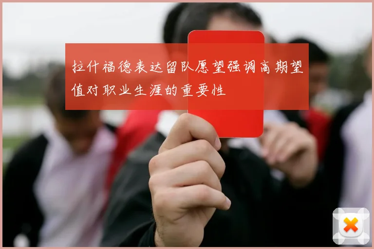 拉什福德表达留队愿望强调高期望值对职业生涯的重要性