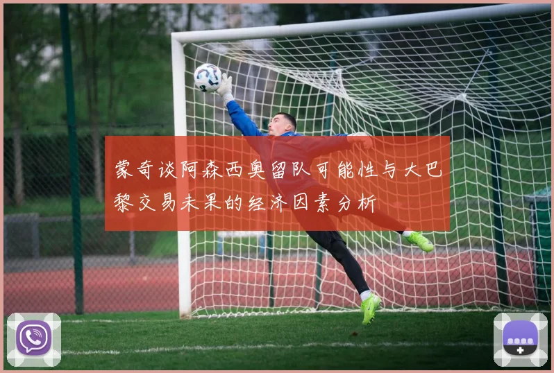 蒙奇谈阿森西奥留队可能性与大巴黎交易未果的经济因素分析