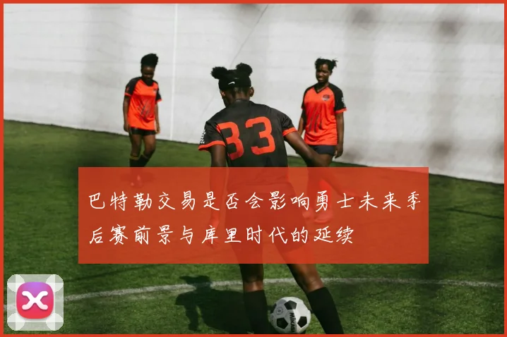 巴特勒交易是否会影响勇士未来季后赛前景与库里时代的延续