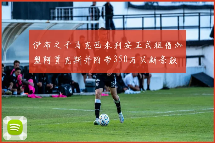 伊布之子马克西米利安正式租借加盟阿贾克斯并附带350万买断条款