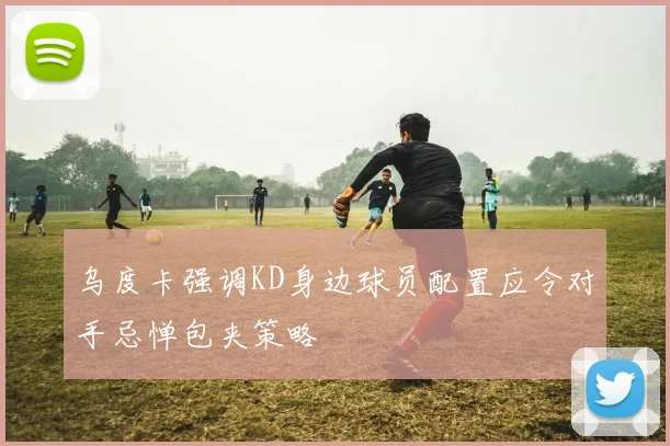 乌度卡强调KD身边球员配置应令对手忌惮包夹策略