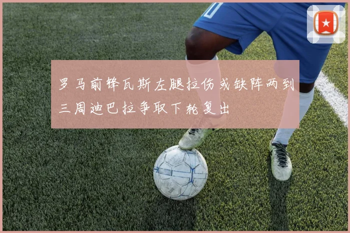 罗马前锋瓦斯左腿拉伤或缺阵两到三周迪巴拉争取下轮复出
