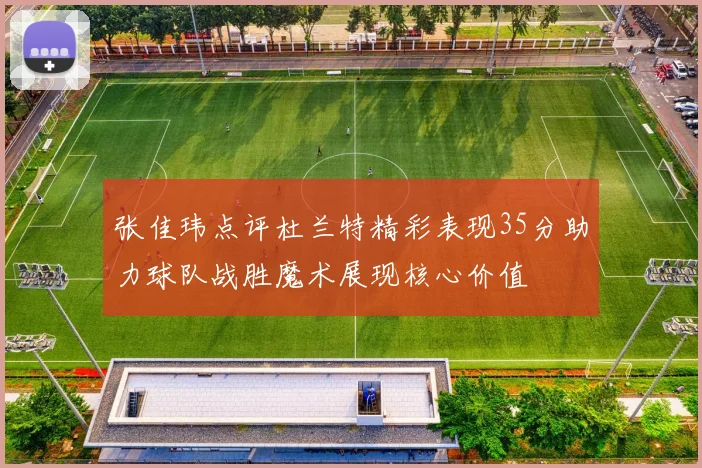 张佳玮点评杜兰特精彩表现35分助力球队战胜魔术展现核心价值
