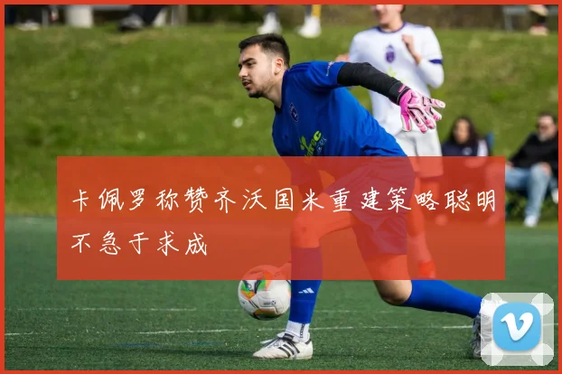 卡佩罗称赞齐沃国米重建策略聪明不急于求成