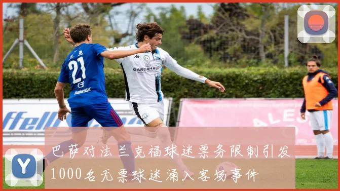 巴萨对法兰克福球迷票务限制引发1000名无票球迷涌入客场事件