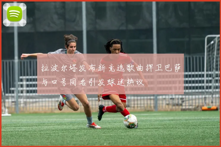 拉波尔塔发布新竞选歌曲捍卫巴萨与口号同名引发球迷热议