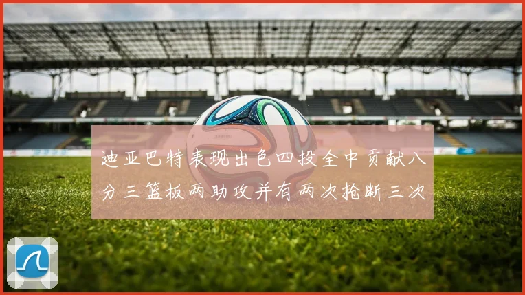 迪亚巴特表现出色四投全中贡献八分三篮板两助攻并有两次抢断三次盖帽