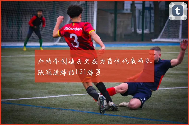 加纳乔创造历史成为首位代表两队欧冠进球的U21球员