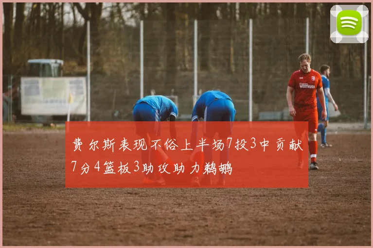 费尔斯表现不俗上半场7投3中贡献7分4篮板3助攻助力鹈鹕