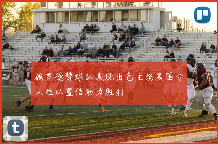 施罗德赞球队表现出色主场氛围令人难以置信助力胜利