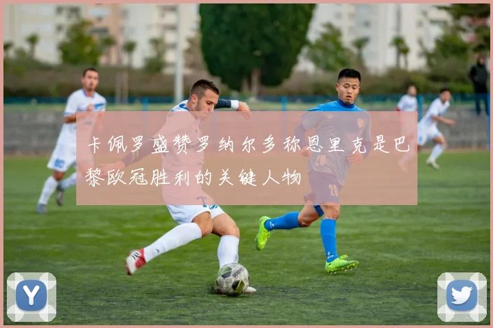 卡佩罗盛赞罗纳尔多称恩里克是巴黎欧冠胜利的关键人物