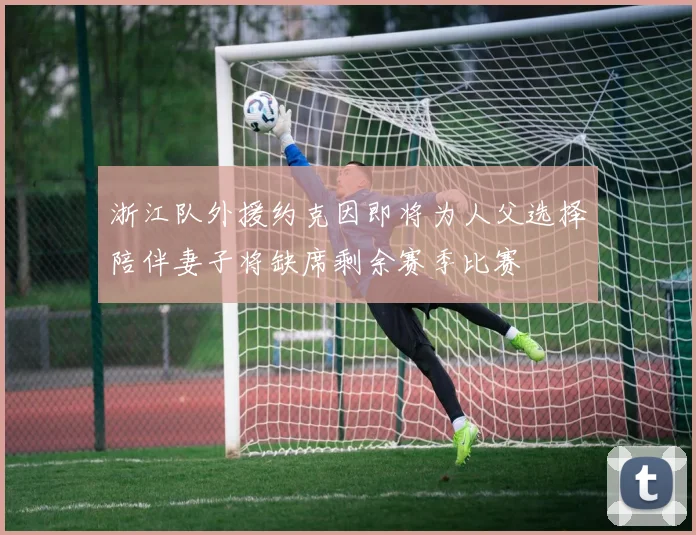 浙江队外援约克因即将为人父选择陪伴妻子将缺席剩余赛季比赛