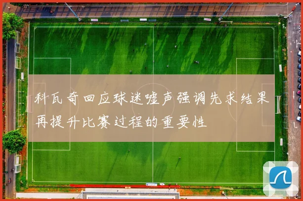 科瓦奇回应球迷嘘声强调先求结果再提升比赛过程的重要性