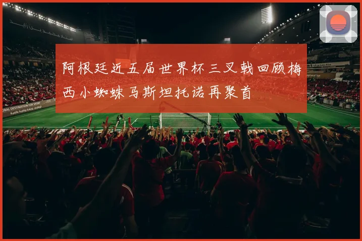 阿根廷近五届世界杯三叉戟回顾梅西小蜘蛛马斯坦托诺再聚首