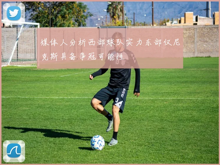 媒体人分析西部球队实力东部仅尼克斯具备争冠可能性