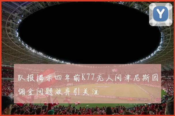 队报揭示四年前K77无人问津尼斯因佣金问题放弃引关注
