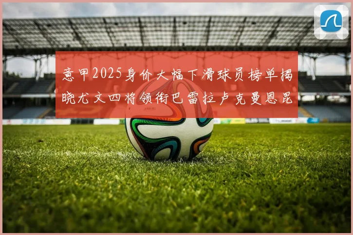 意甲2025身价大幅下滑球员榜单揭晓尤文四将领衔巴雷拉卢克曼恩昆库在列