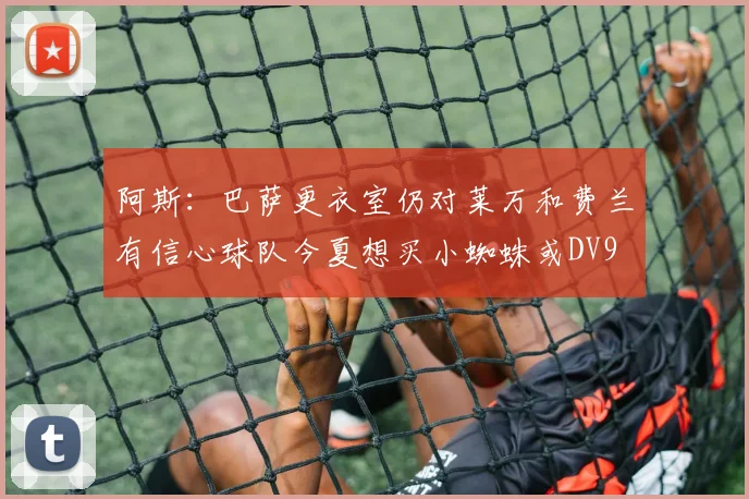 阿斯：巴萨更衣室仍对莱万和费兰有信心球队今夏想买小蜘蛛或DV9