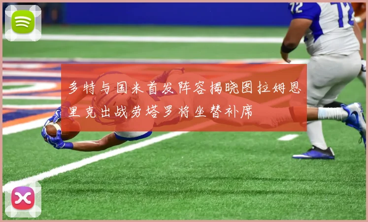 多特与国米首发阵容揭晓图拉姆恩里克出战劳塔罗将坐替补席