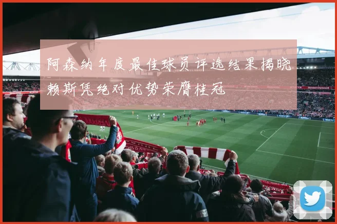 阿森纳年度最佳球员评选结果揭晓赖斯凭绝对优势荣膺桂冠