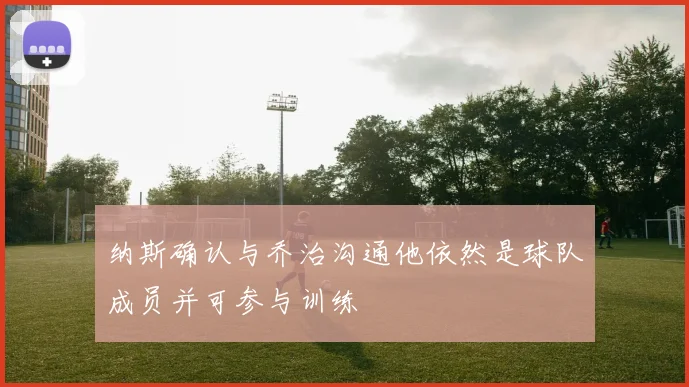 纳斯确认与乔治沟通他依然是球队成员并可参与训练