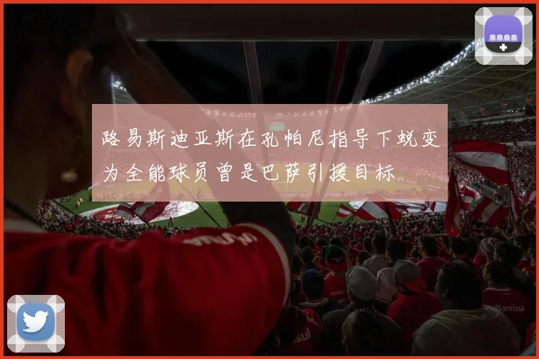 路易斯迪亚斯在孔帕尼指导下蜕变为全能球员曾是巴萨引援目标