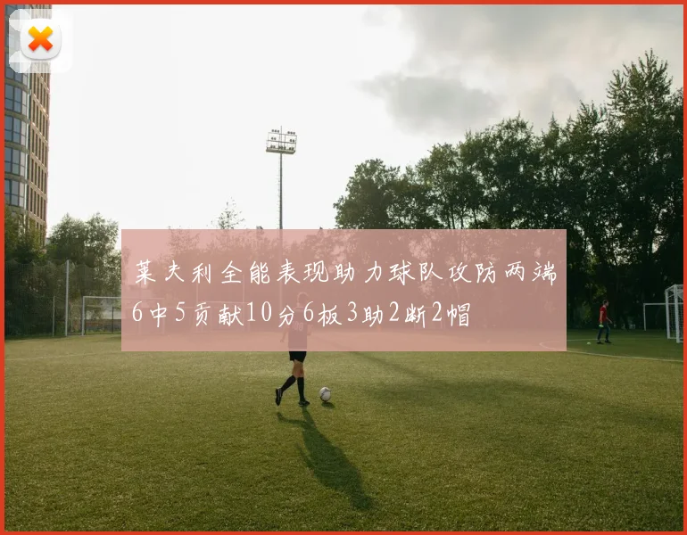 莱夫利全能表现助力球队攻防两端6中5贡献10分6板3助2断2帽