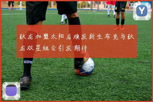 狄龙加盟太阳后焕发新生布克与狄龙双星组合引发期待