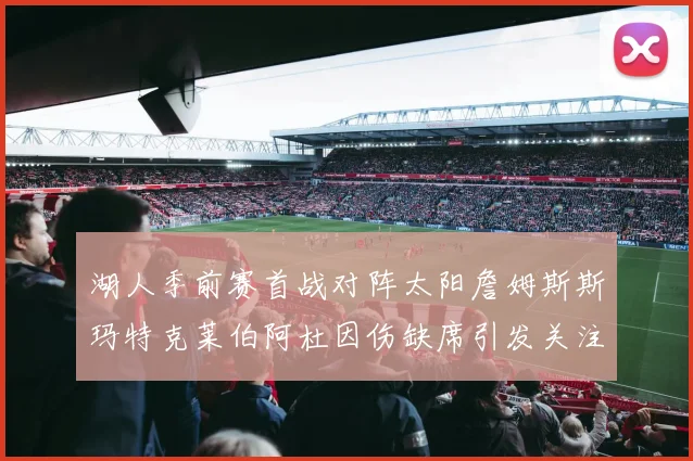 湖人季前赛首战对阵太阳詹姆斯斯玛特克莱伯阿杜因伤缺席引发关注