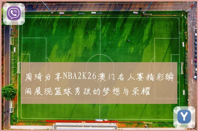 周琦分享NBA2K26澳门名人赛精彩瞬间展现篮球男孩的梦想与荣耀