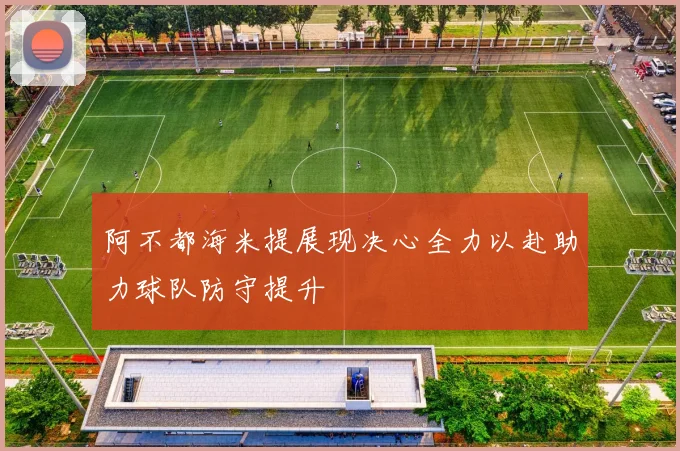 阿不都海米提展现决心全力以赴助力球队防守提升