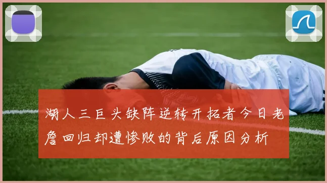 湖人三巨头缺阵逆转开拓者今日老詹回归却遭惨败的背后原因分析