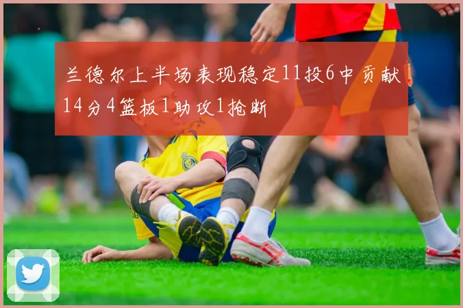 兰德尔上半场表现稳定11投6中贡献14分4篮板1助攻1抢断