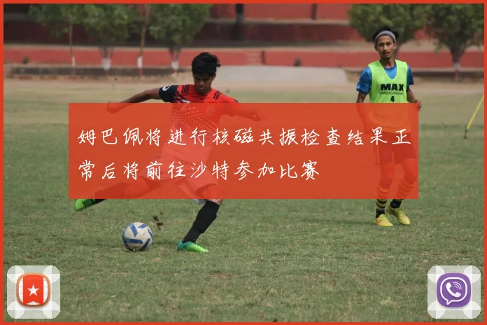 姆巴佩将进行核磁共振检查结果正常后将前往沙特参加比赛