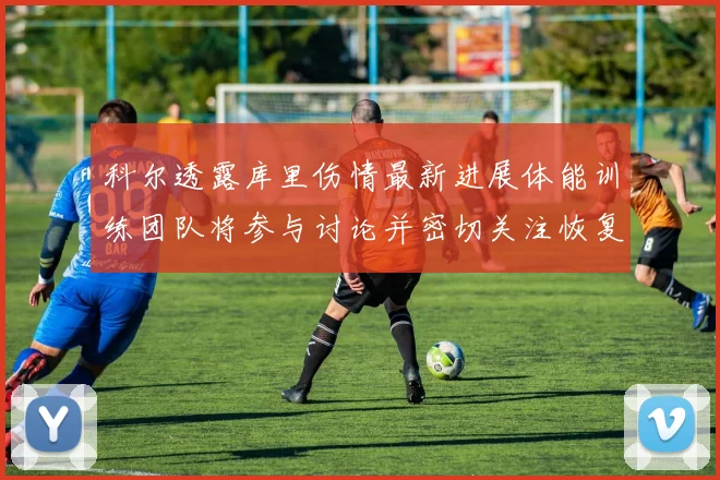 科尔透露库里伤情最新进展体能训练团队将参与讨论并密切关注恢复情况