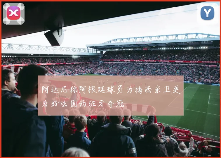 阿达尼称阿根廷球员为梅西亲卫更看好法国西班牙夺冠