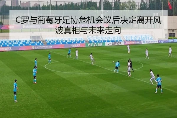 C罗与葡萄牙足协危机会议后决定离开风波真相与未来走向
