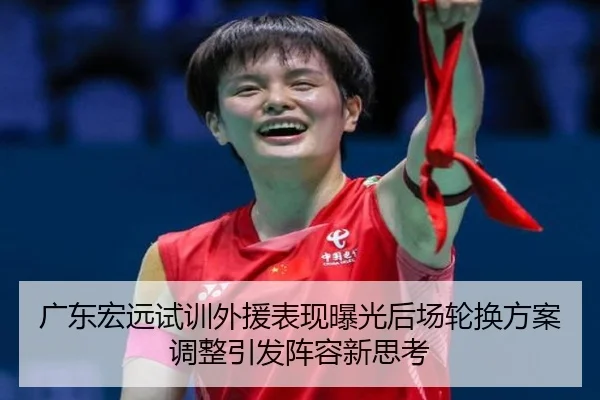 广东宏远试训外援表现曝光后场轮换方案调整引发阵容新思考